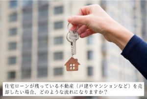 住宅ローンが残っている不動産（戸建やマンションなど）を売却したい場合、どのような流れになりますか？